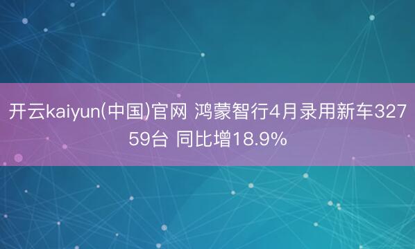 开云kaiyun(中国)官网 鸿蒙智行4月录用新车32759台 同比增18.9%