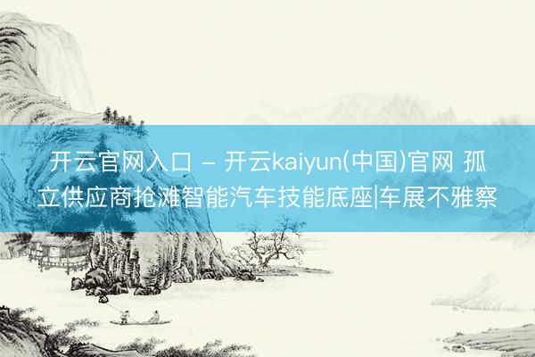 开云官网入口 - 开云kaiyun(中国)官网 孤立供应商抢滩智能汽车技能底座|车展不雅察