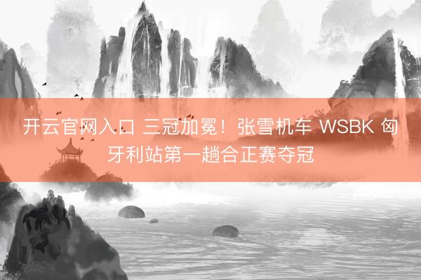开云官网入口 三冠加冕！张雪机车 WSBK 匈牙利站第一趟合正赛夺冠