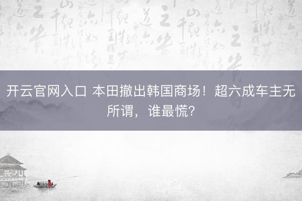 开云官网入口 本田撤出韩国商场！超六成车主无所谓，谁最慌？