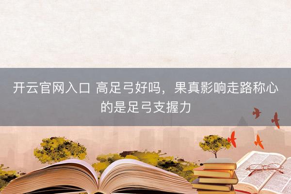 开云官网入口 高足弓好吗，果真影响走路称心的是足弓支握力