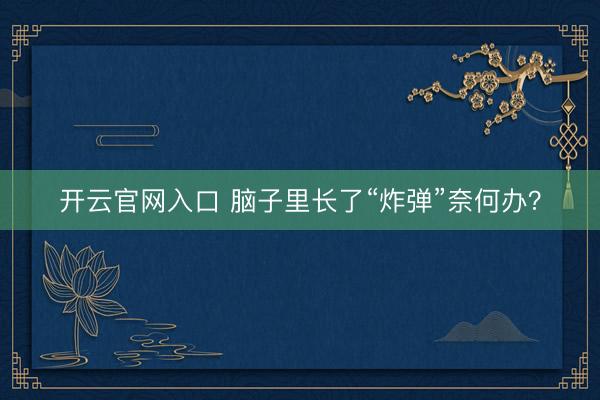 开云官网入口 脑子里长了“炸弹”奈何办？
