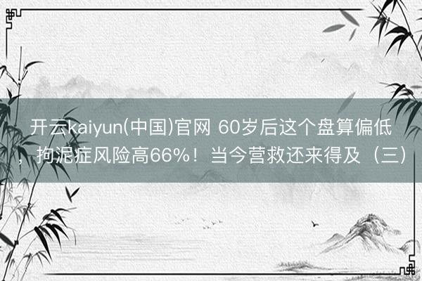 开云kaiyun(中国)官网 60岁后这个盘算偏低，拘泥症风险高66%！当今营救还来得及（三）