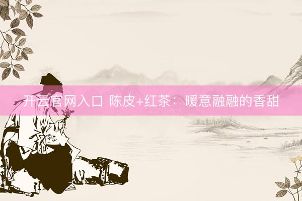 开云官网入口 陈皮+红茶：暖意融融的香甜