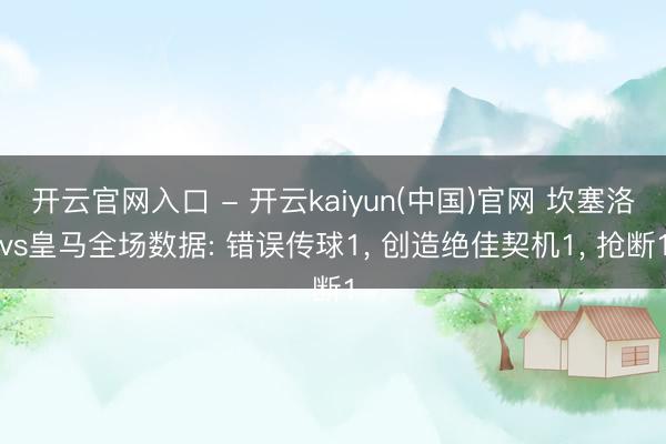 开云官网入口 - 开云kaiyun(中国)官网 坎塞洛vs皇马全场数据: 错误传球1， 创造绝佳契机1， 抢断1