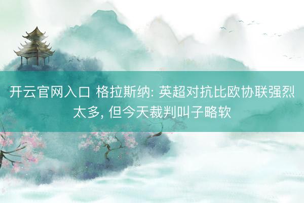开云官网入口 格拉斯纳: 英超对抗比欧协联强烈太多， 但今天裁判叫子略软