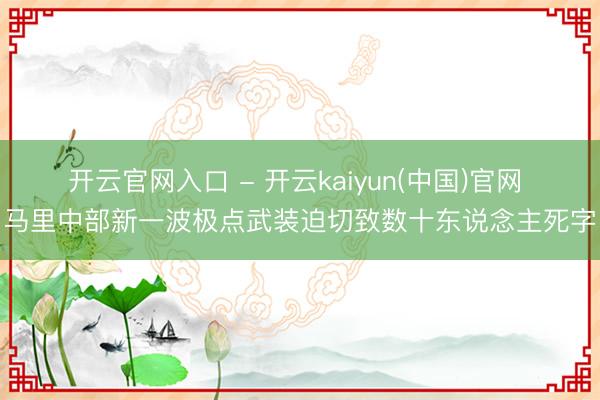 开云官网入口 - 开云kaiyun(中国)官网 马里中部新一波极点武装迫切致数十东说念主死字
