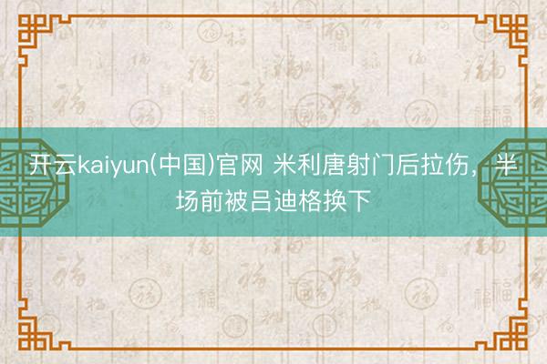 开云kaiyun(中国)官网 米利唐射门后拉伤，半场前被吕迪格换下
