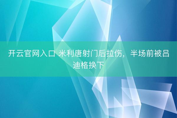 开云官网入口 米利唐射门后拉伤，半场前被吕迪格换下