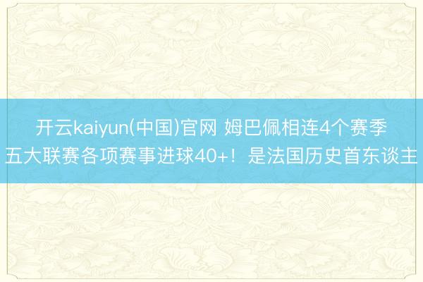 开云kaiyun(中国)官网 姆巴佩相连4个赛季五大联赛各项赛事进球40+！是法国历史首东谈主