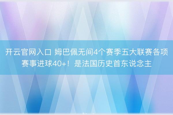 开云官网入口 姆巴佩无间4个赛季五大联赛各项赛事进球40+！是法国历史首东说念主