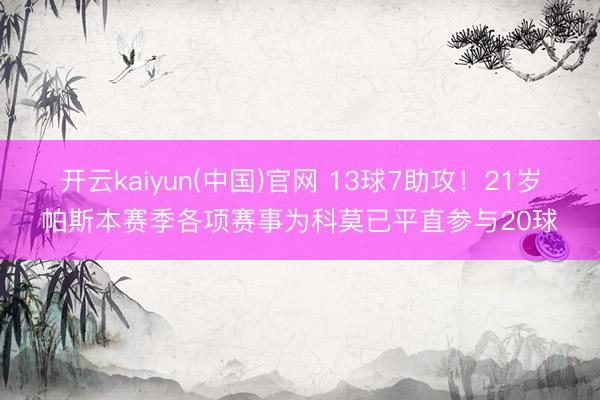 开云kaiyun(中国)官网 13球7助攻！21岁帕斯本赛季各项赛事为科莫已平直参与20球