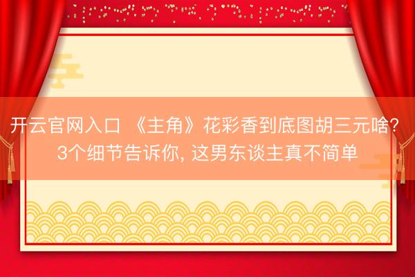 开云官网入口 《主角》花彩香到底图胡三元啥? 3个细节告诉你， 这男东谈主真不简单