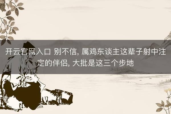 开云官网入口 别不信， 属鸡东谈主这辈子射中注定的伴侣， 大批是这三个步地