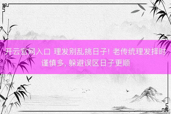 开云官网入口 理发别乱挑日子! 老传统理发择时谨慎多， 躲避误区日子更顺