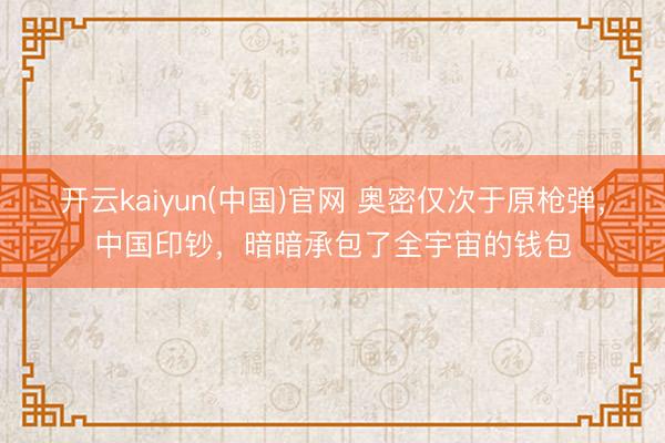 开云kaiyun(中国)官网 奥密仅次于原枪弹，中国印钞，暗暗承包了全宇宙的钱包