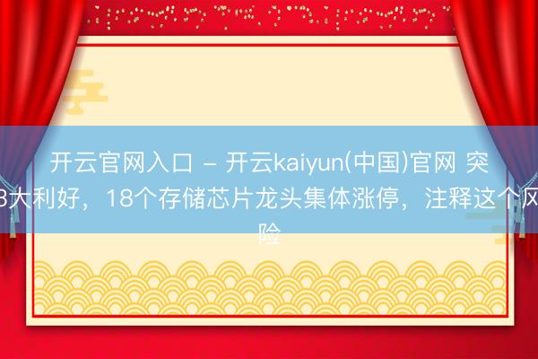 开云官网入口 - 开云kaiyun(中国)官网 突发3大利好，18个存储芯片龙头集体涨停，注释这个风险
