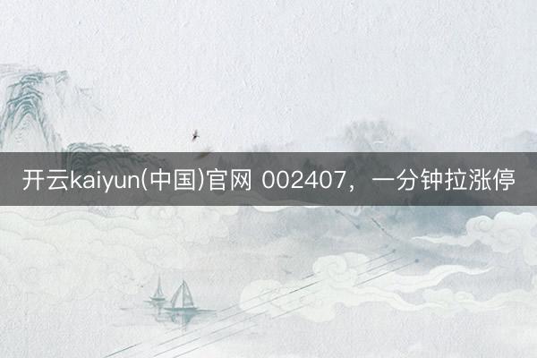 开云kaiyun(中国)官网 002407，一分钟拉涨停