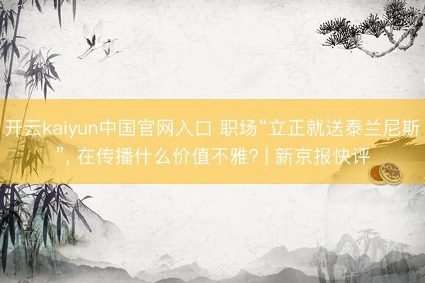 开云kaiyun中国官网入口 职场“立正就送泰兰尼斯”， 在传播什么价值不雅? | 新京报快评