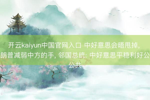 开云kaiyun中国官网入口 中好意思会晤甩掉， 特朗普减弱中方的手， 邻国总统: 中好意思平稳利好公共