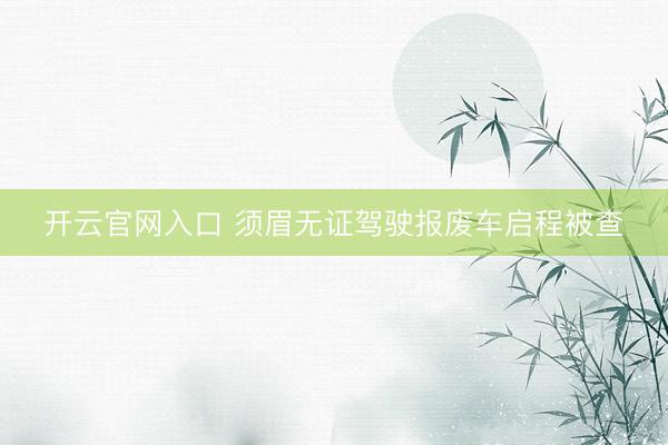 开云官网入口 须眉无证驾驶报废车启程被查