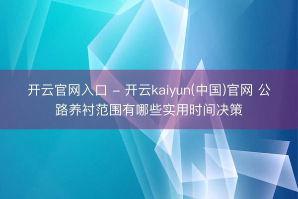 开云官网入口 - 开云kaiyun(中国)官网 公路养衬范围有哪些实用时间决策