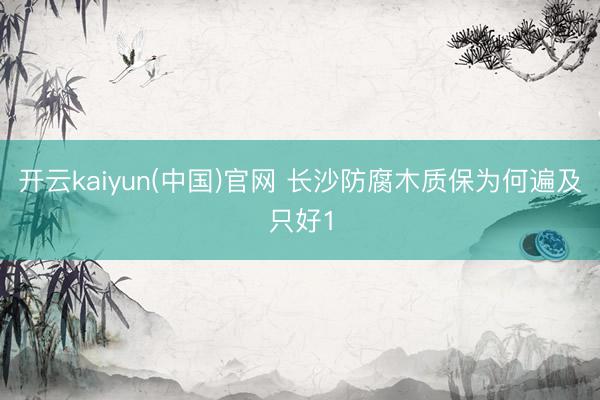 开云kaiyun(中国)官网 长沙防腐木质保为何遍及只好1