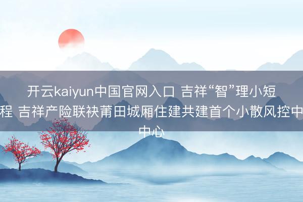 开云kaiyun中国官网入口 吉祥“智”理小短工程 吉祥产险联袂莆田城厢住建共建首个小散风控中心