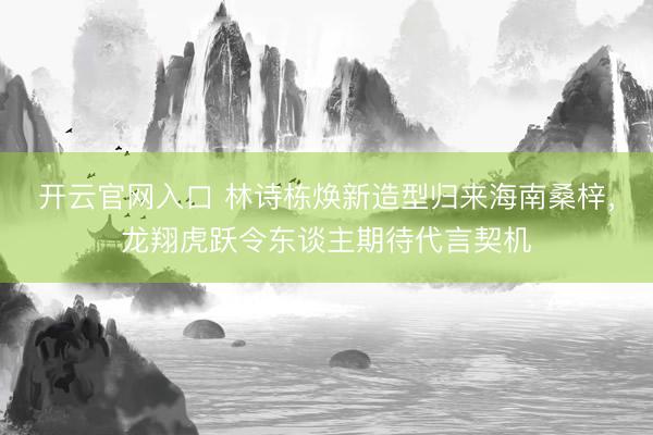 开云官网入口 林诗栋焕新造型归来海南桑梓，龙翔虎跃令东谈主期待代言契机