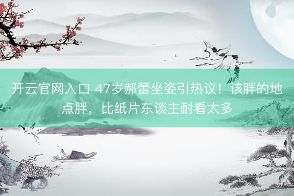 开云官网入口 47岁郝蕾坐姿引热议！该胖的地点胖，比纸片东谈主耐看太多