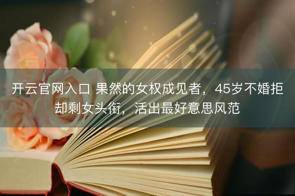 开云官网入口 果然的女权成见者，45岁不婚拒却剩女头衔，活出最好意思风范