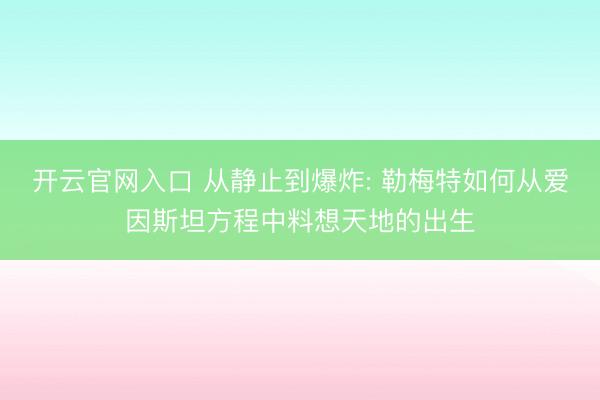 开云官网入口 从静止到爆炸: 勒梅特如何从爱因斯坦方程中料想天地的出生