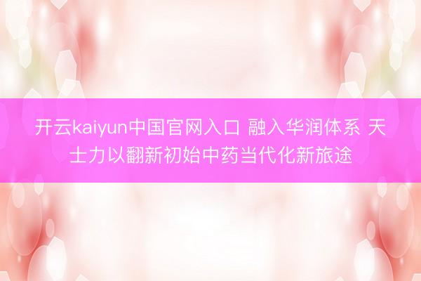 开云kaiyun中国官网入口 融入华润体系 天士力以翻新初始中药当代化新旅途