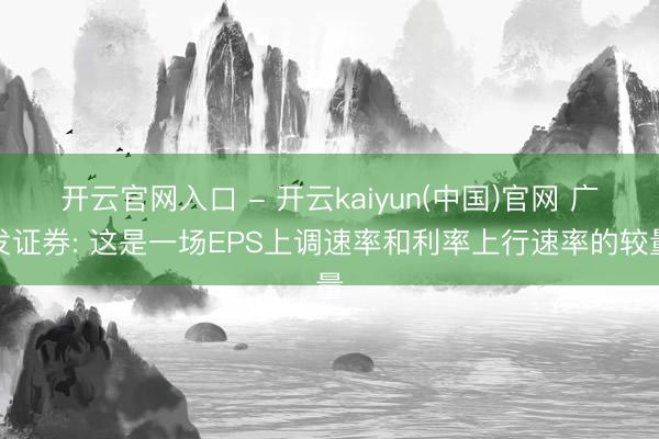 开云官网入口 - 开云kaiyun(中国)官网 广发证券: 这是一场EPS上调速率和利率上行速率的较量