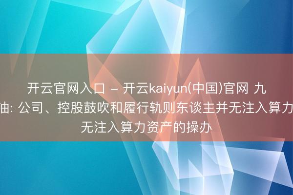 开云官网入口 - 开云kaiyun(中国)官网 九连板*ST准油: 公司、控股鼓吹和履行轨则东谈主并无注入算力资产的操办