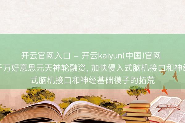 开云官网入口 - 开云kaiyun(中国)官网 脑想科技完成超千万好意思元天神轮融资, 加快侵入式脑机接口和神经基础模子的拓荒