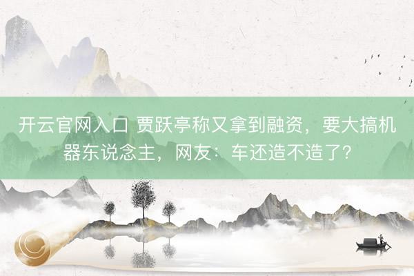 开云官网入口 贾跃亭称又拿到融资，要大搞机器东说念主，网友：车还造不造了？