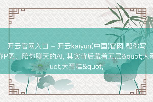 开云官网入口 - 开云kaiyun(中国)官网 帮你写案牍、帮你P图、陪你聊天的AI， 其实背后藏着五层"大蛋糕"