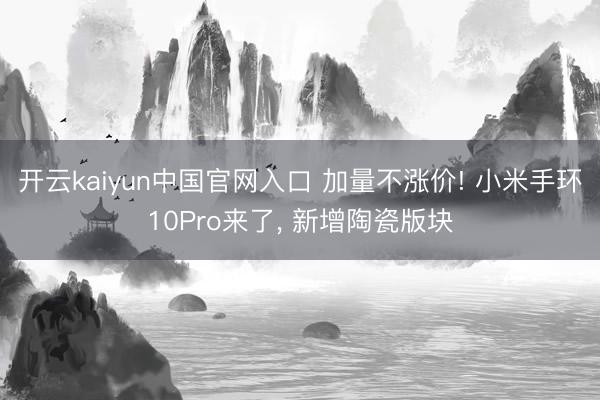 开云kaiyun中国官网入口 加量不涨价! 小米手环10Pro来了， 新增陶瓷版块