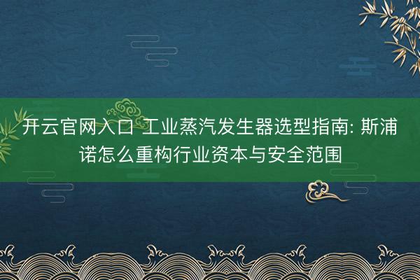 开云官网入口 工业蒸汽发生器选型指南: 斯浦诺怎么重构行业资本与安全范围