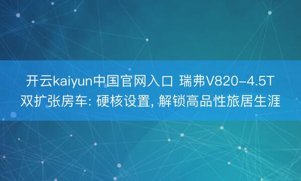 开云kaiyun中国官网入口 瑞弗V820-4.5T双扩张房车: 硬核设置， 解锁高品性旅居生涯