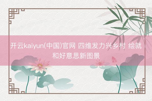 开云kaiyun(中国)官网 四维发力兴乡村 绘就和好意思新图景