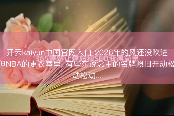 开云kaiyun中国官网入口 2026年的风还没吹进来， 但NBA的更衣室里， 有些东说念主的名牌照旧开动松动...