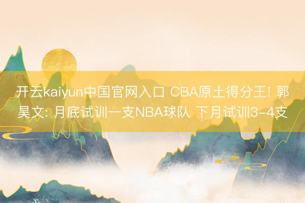 开云kaiyun中国官网入口 CBA原土得分王! 郭昊文: 月底试训一支NBA球队 下月试训3-4支