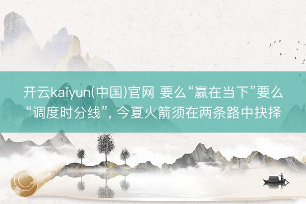 开云kaiyun(中国)官网 要么“赢在当下”要么“调度时分线”， 今夏火箭须在两条路中抉择