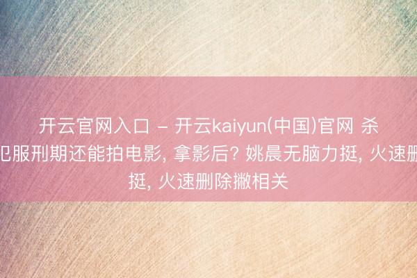 开云官网入口 - 开云kaiyun(中国)官网 杀东说念主犯服刑期还能拍电影， 拿影后? 姚晨无脑力挺， 火速删除撇相关