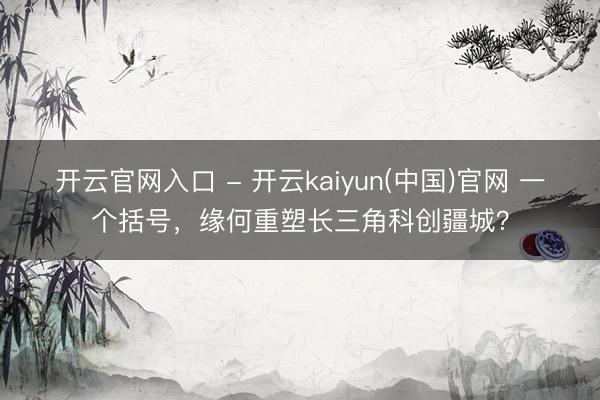 开云官网入口 - 开云kaiyun(中国)官网 一个括号，缘何重塑长三角科创疆城？