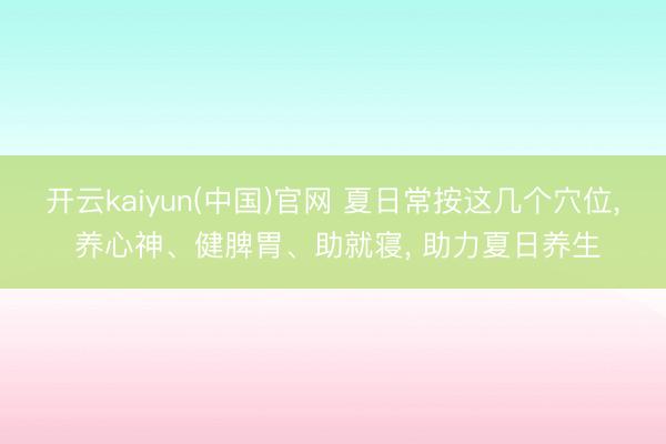 开云kaiyun(中国)官网 夏日常按这几个穴位, 养心神、健脾胃、助就寝, 助力夏日养生