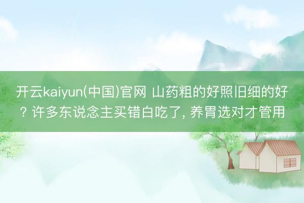 开云kaiyun(中国)官网 山药粗的好照旧细的好? 许多东说念主买错白吃了， 养胃选对才管用