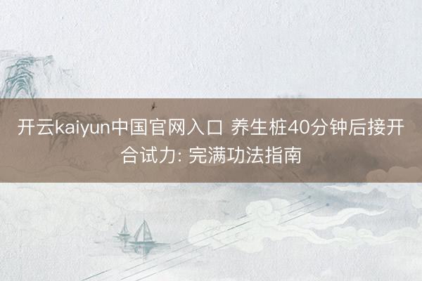 开云kaiyun中国官网入口 养生桩40分钟后接开合试力: 完满功法指南